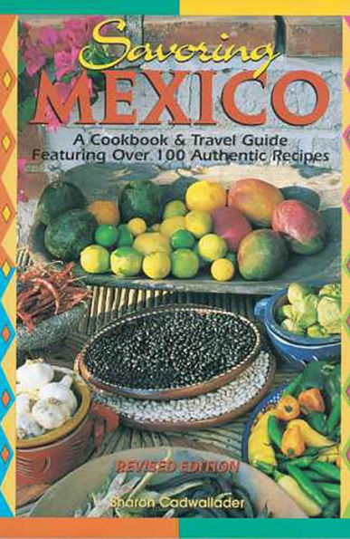 Savoring Mexico: A Cookbook & Travel Guide to the Recipes & Regions of Mexico