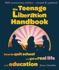 Title: The Teenage Liberation Handbook: How to Quit School and Get a Real Life and Education, Author: Grace Llewellyn