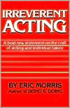 Title: Irreverent Acting: A Bold New Statement on the Craft of Acting and Individual Talent, Author: Eric Morris