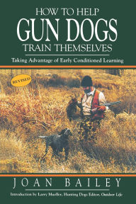 Title: How To Help Gun Dogs Train Themselves: Taking Advantage of Early Conditioned Learning, Author: Joan Bailey