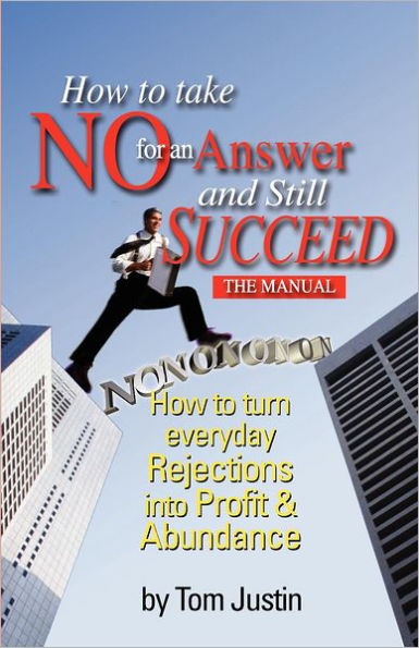 How To Take No For An Answer And Still Succeed: How To Turn Everyday Rejections into Profit & Abundance