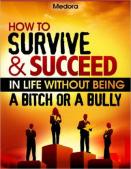 Title: How to Survive and Succeed in Life Without Being a Bitch or a Bully, Author: Medora