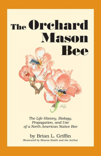The Orchard Mason Bee: The Life History, Biology, Propagation, and Use of a North American Native Bee