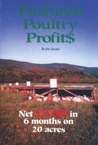 Title: Pastured Poultry Profits: Net $25,000 in 6 Months on 20 Acres / Edition 1, Author: Joel Salatin