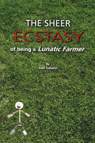 Title: The Sheer Ecstasy of Being a Lunatic Farmer, Author: Joel Salatin