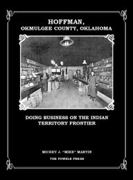 Title: Hoffman, Okmulgee County, Oklahoma: Doing Business on the Indian Territory Frontier, Author: Mickey Martin