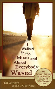 Title: I Walked to the Moon and Almost Everybody Waved; The Curiously Inspiring Adventures of a Free Spirit Who Changed Lives, Author: Ed Carlson