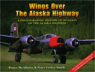 Title: Wings over the Alaska Highway: A Photographic History of Aviation on the Alaska Highway, Author: Peter Corley-Smith