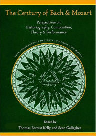 Title: The Century of Bach and Mozart: Perspectives on Historiography, Composition, Theory and Performance, Author: Thomas Forrest Kelly