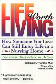 Title: Life Worth Living: How Someone You Love Can Still Enjoy Life in a Nursing Home: The Eden Alternative in Action, Author: William H. Thomas