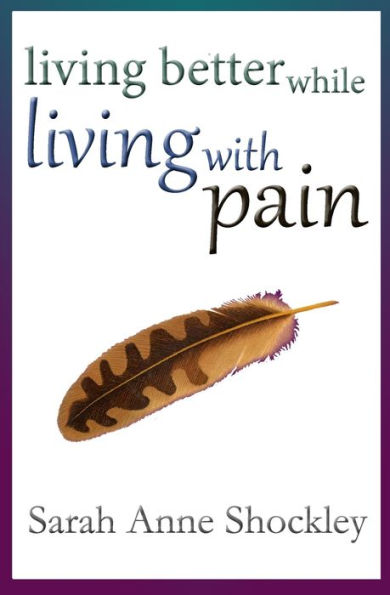Living Better While Living With Pain: 21 Ways to Reduce the Stress of Chronic Pain and Create Greater Ease and Relief TODAY.