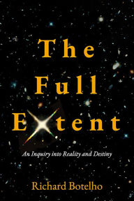 Title: The Full Extent: An Inquiry into Reality and Destiny, Author: Richard Botelho