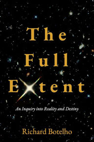 Title: The Full Extent: An Inquiry into Reality and Destiny, Author: Richard Botelho