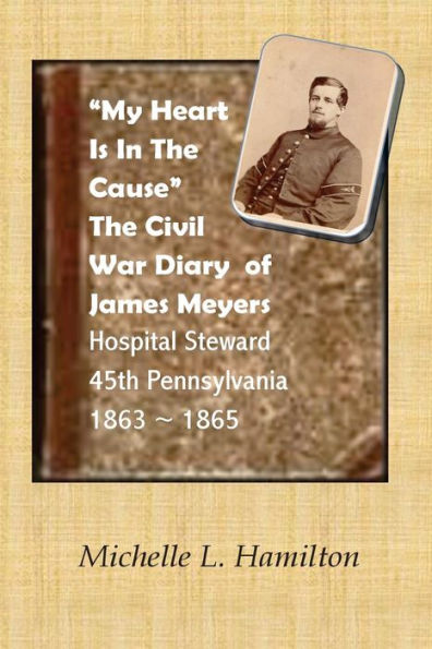 "My Heart Is In The Cause" ...: The Civil War Diaries of Private James A. Meyers, 45th PA Volunteers