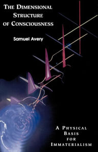 Title: The Dimensional Structure of Consciousness: A Physical Basis for Immaterialism, Author: Samuel Avery
