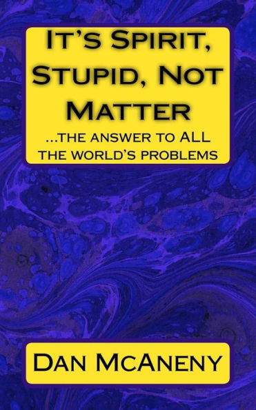 It's Spirit, Stupid, Not Matter: ...the answer to ALL the world's problems