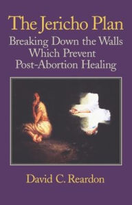 Title: The Jericho Plan: Breaking Down the Walls Which Prevent Post-Abortion Healing, Author: David C Reardon