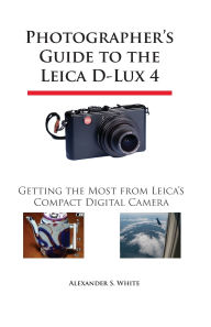 Title: Photographer's Guide to the Leica D-Lux 4: Getting the Most from Leica's Compact Digital Camera, Author: Alexander S White