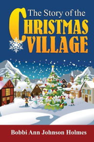 Title: The Story of the Christmas Village, Author: Bobbi Ann Johnson Holmes