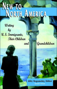 Title: New To North America: Writing by U.S. Immigrants, Their Children and Grandchildren 2nd Ed. / Edition 2, Author: Abby Bogomolny