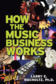 Title: How the Music Business Works, Author: Larry E Wacholtz Ph.D.