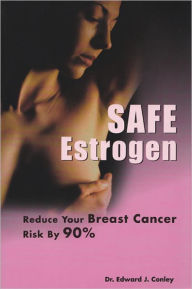 Title: Safe Estrogen: Reduce Your Breast Cancer Risk By 90%, Author: Dr Edward J Conley