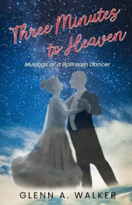 Title: Three Minutes to Heaven: Musings of a Ballroom Dancer, Author: Glenn A. Walker