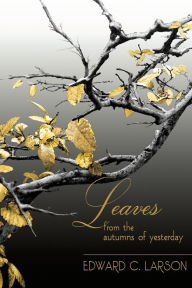 Title: Leaves from the Autumns of Yesterday: A Collection by Edward C. Larson, Author: Edward C Larson