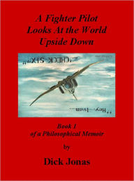 Title: A Fighter Pilot Looks At the World Upside Down: Book 1 of a Philosophical Memoir, Author: Richard Jonas