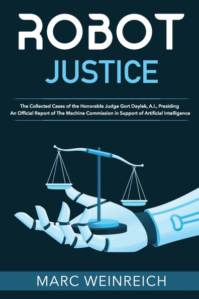 Robot Justice: The Collected Cases of the Honorable Judge Gort Daylek, A.I., Presiding