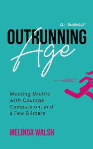 Title: Outrunning Age: Meeting Midlife with Courage, Compassion, and a Few Blisters, Author: Melinda Walsh