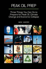 Title: Peak Oil Prep: Prepare for Peak Oil, Climate Change and Economic Collapse, Author: Mick Winter