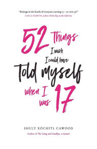 Title: 52 Things I Wish I Could Have Told Myself When I Was 17, Author: Shuly Xïchitl Cawood