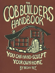 Title: The Cob Builders Handbook: You Can Hand-Sculpt Your Own Home, Author: Becky Bee