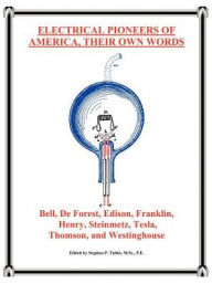 Title: Electrical Pioneers of America, Their Own Words: Bell, DeForest, Edison, Franklin, Henry, Steinmetz, Tesla, Thomson, and Westinghouse, Author: Stephen P. Tubbs