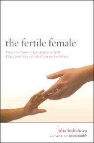 Title: The Fertile Female: How the Power of Longing for a Child Can Save Your Life and Change the World, Author: Julia Indichova