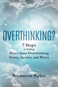 Title: OVERTHINKING?: 7 Steps to finding Peace from Overthinking Stress, Anxiety and Worry, Author: Bryanscott Parker