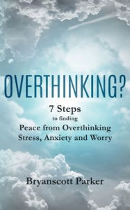 Title: OVERTHINKING?: 7 Steps to finding Peace from Overthinking Stress, Anxiety and Worry, Author: Bryanscott Parker
