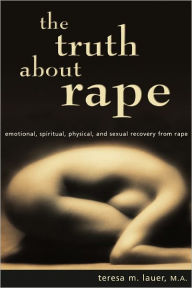 Title: The Truth About Rape: emotional, spiritual, physical, and sexual recovery from rape, Author: Teresa M Lauer Malmhc