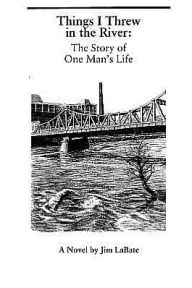 Title: Things I Threw In The River: The Story Of One Man's Life: A Novel By Jim Labate, Author: Jim Labate