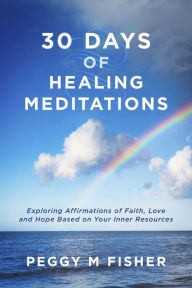 Title: 30 Days of Healing Meditations: Exploring Affirmations of Faith, Love and Hope Based on Your Inner Resources, Author: Peggy M Fisher