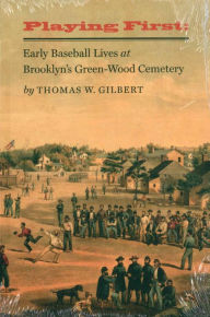 Title: Playing First: Early Baseball Lives at Brooklyn's Green-Wood Cemetery, Author: Thomas W. Gilbert