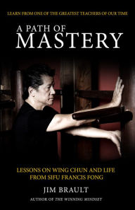 Title: A Path of Mastery: Lessons On Wing Chun and Life from Sifu Francis Fong, Author: Jim Brault