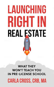 Title: Launching Right in Real Estate: What They Won't Teach You in Pre-License School, Author: Carla Cross