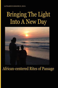 Title: Bringing the Light into a New Day: African-Centered Rites of Passage, Author: Lathardus Goggins II Ed.D