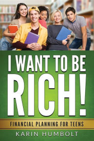 Title: I WANT TO BE RICH!: Financial Planning For Teens, Author: Karin Humbolt