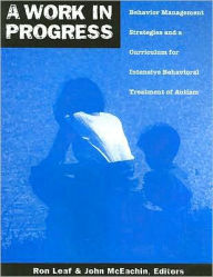 Title: A Work in Progress: Behavior Management Strategies and a Curriculum for Intensive Behavioral Treatment of Autism, Author: Ron Leaf