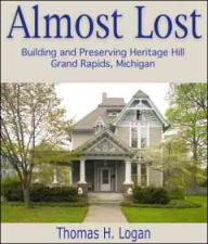 Title: Almost Lost: Building and Preserving Heritage Hill, Grand Rapids, Michigan, Author: Thomas H. Logan