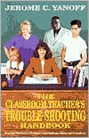 Title: The Classroom Teacher's Trouble-Shooting Handbook: Practical Solutions to Problems with Students, Adults and Procedures, Author: Jerome C. Yanoff