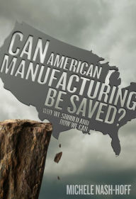 Title: Can American Manufacturing Be Saved?: Why We Should and How We can, Author: Michele NashHoff